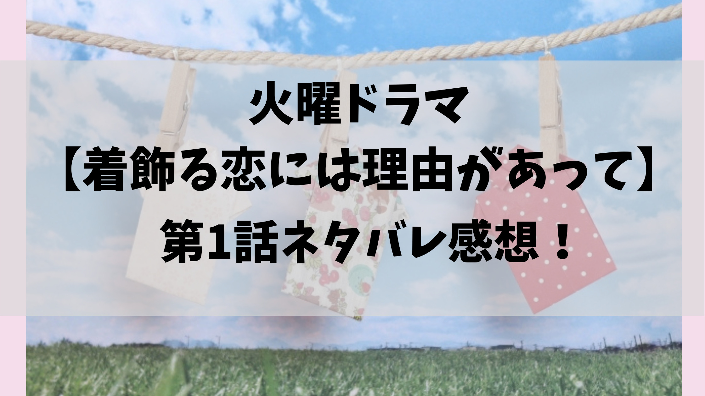 着飾る恋には理由があって第1話ネタバレ感想 初回から切なすぎる しろねこだより